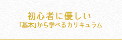 初心者に優しい　「基本」から学べるカリキュラム