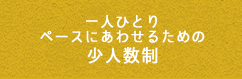 一人ひとりペースにあわせるための少人数制